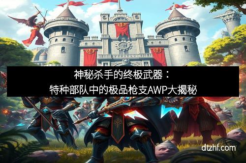 神秘杀手的终极武器：特种部队中的极品枪支AWP大揭秘