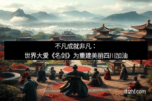 不凡成就非凡：世界大爱《名剑》为重建美丽四川加油